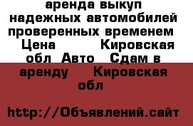 аренда выкуп надежных автомобилей проверенных временем! › Цена ­ 500 - Кировская обл. Авто » Сдам в аренду   . Кировская обл.